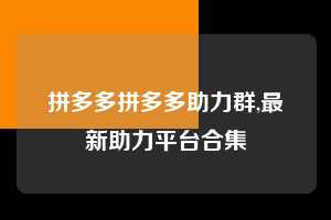 拼多多拼多多助力群,最新助力平台合集 拼多多首刀助力 推金币 现金攻略 第1张 拼多多拼多多助力群,最新助力平台合集 拼多多首刀助力 推金币 现金攻略 第1张