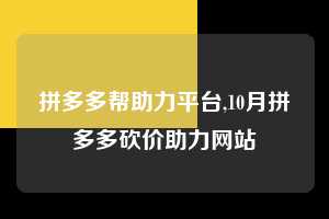 拼多多帮助力平台,10月拼多多砍价助力网站 拼多多首刀助力 砍价免费拿 0元购 第1张 拼多多帮助力平台,10月拼多多砍价助力网站 拼多多首刀助力 砍价免费拿 0元购 第1张