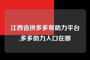 江西省拼多多帮助力平台,多多助力入口在哪 拼多多首刀助力 提现教程 微信提现 第1张 江西省拼多多帮助力平台,多多助力入口在哪 拼多多首刀助力 提现教程 微信提现 第1张