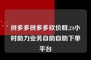 拼多多拼多多砍价群,24小时助力业务自助自助下单平台 拼多多首刀助力 天天领现金 签到红包 第1张 拼多多拼多多砍价群,24小时助力业务自助自助下单平台 拼多多首刀助力 天天领现金 签到红包 第1张