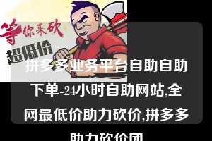 拼多多业务平台自助自助下单-24小时自助网站,全网最低价助力砍价,拼多多助力砍价团 第1张 拼多多业务平台自助自助下单-24小时自助网站,全网最低价助力砍价,拼多多助力砍价团 第1张