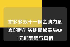 拼多多双十一现金助力是真的吗？实测揭秘最后0.01元的套路与真相