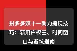拼多多双十一助力提现技巧：新用户权重、时间窗口与避坑指南